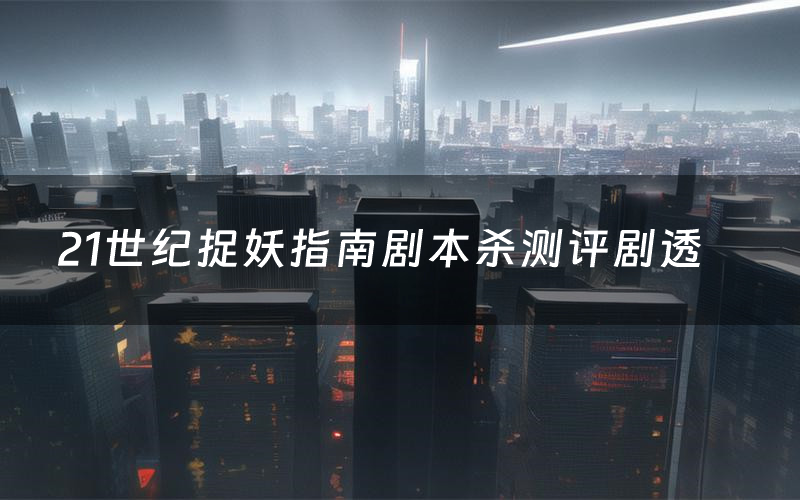 21世纪捉妖指南剧本杀测评剧透(21世纪捉妖指南角色CP推荐)