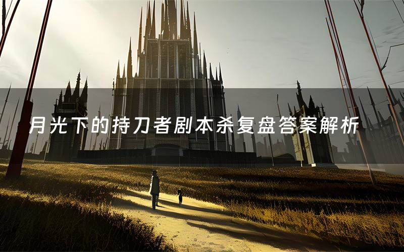 月光下的持刀者剧本杀复盘答案解析(月光下的持刀者测评剧透)