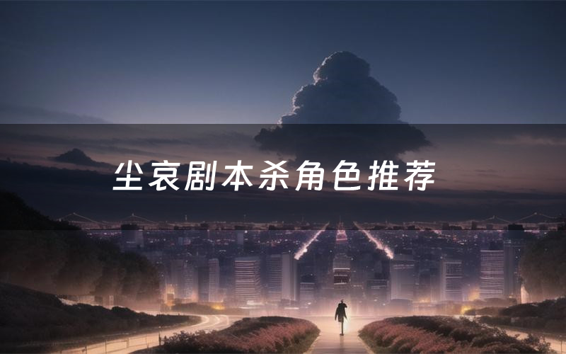 尘哀剧本杀角色推荐(尘哀凶手是谁)