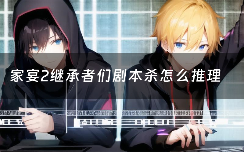 家宴2继承者们剧本杀怎么推理（家宴2继承者们凶手是谁剧透）