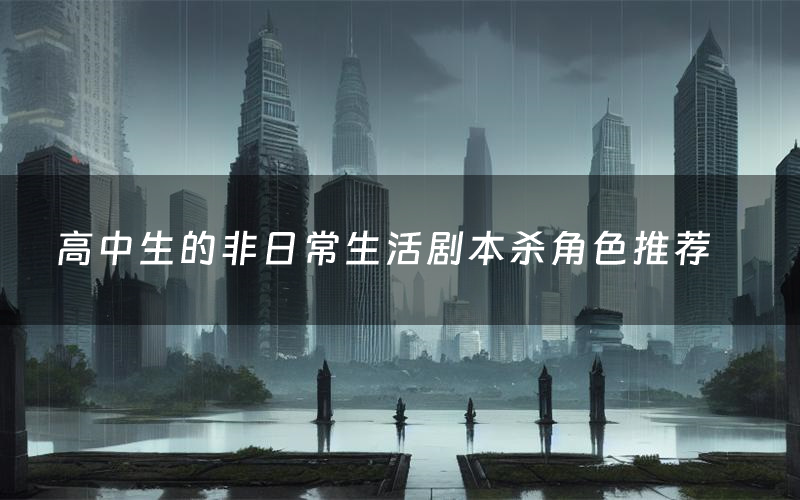 高中生的非日常生活剧本杀角色推荐(高中生的非日常生活凶手是谁)