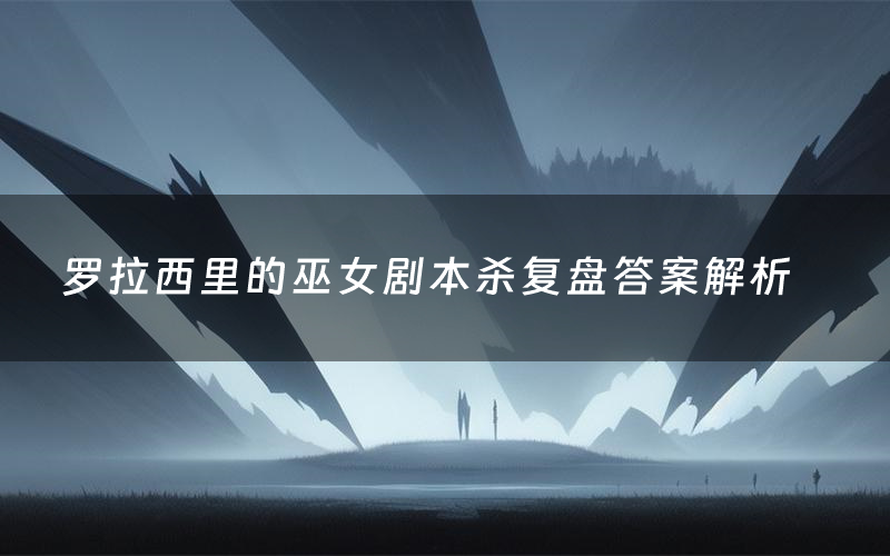 罗拉西里的巫女剧本杀复盘答案解析(罗拉西里的巫女测评剧透)