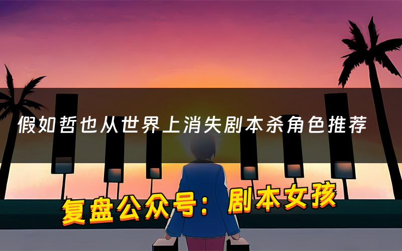 假如哲也从世界上消失剧本杀角色推荐(假如哲也从世界上消失凶手是谁)