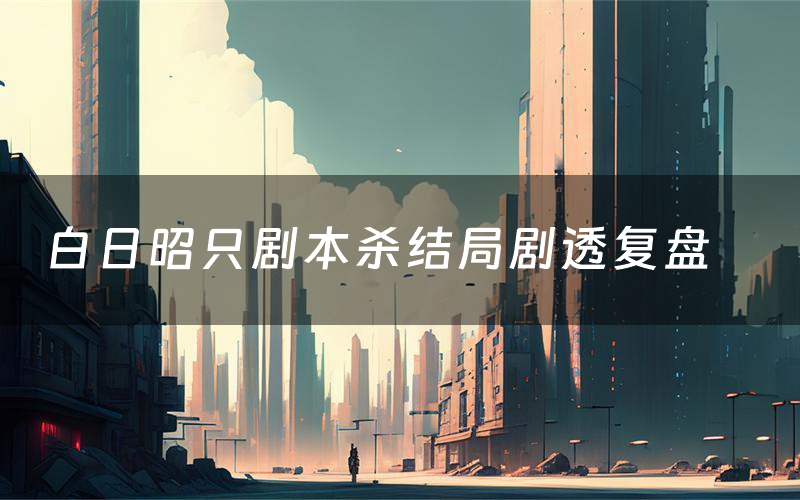 白日昭只剧本杀结局剧透复盘（白日昭只测评真相是什么）