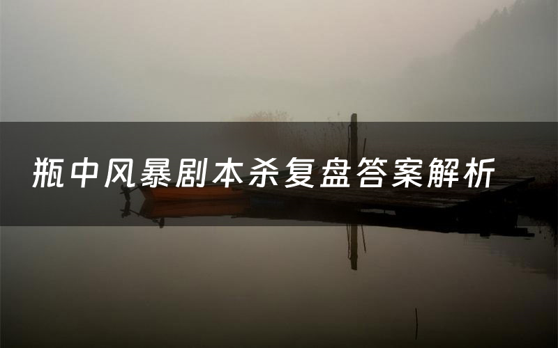 瓶中風暴劇本殺復盤答案解析（瓶中風暴測評劇透）