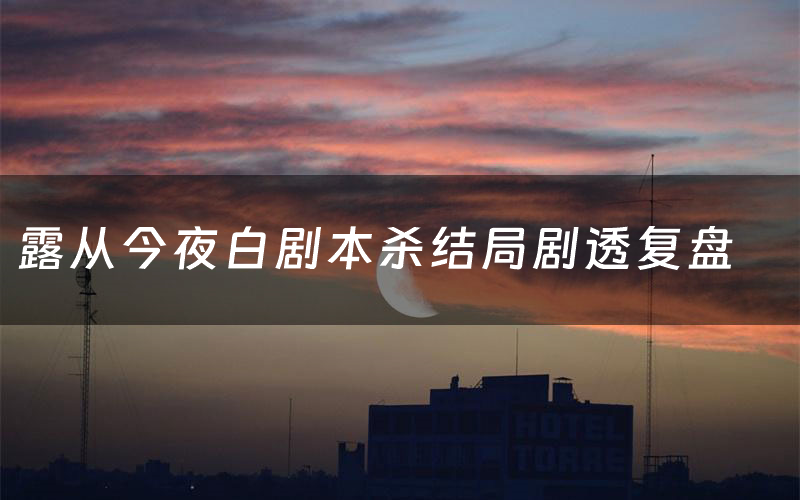 露从今夜白剧本杀结局剧透复盘(露从今夜白测评真相是什么)