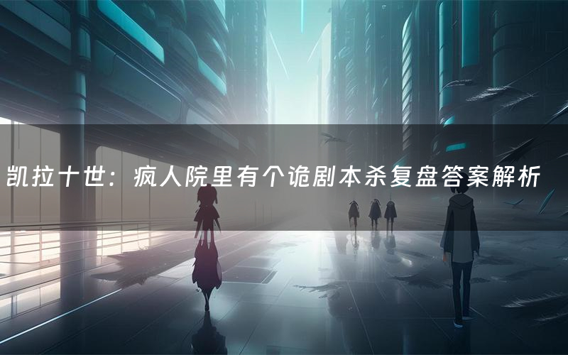 凯拉十世:疯人院里有个诡剧本杀复盘答案解析(凯拉十世:疯人院里有个诡测评剧透)