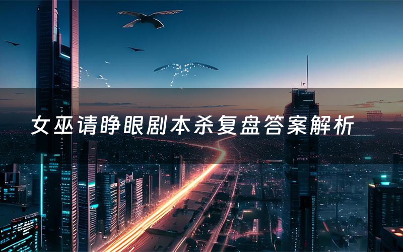 女巫请睁眼剧本杀复盘答案解析(女巫请睁眼测评剧透)