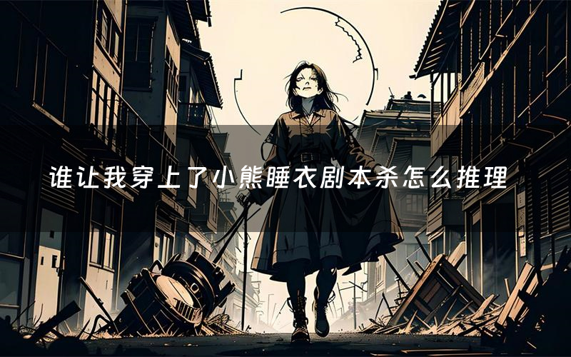 谁让我穿上了小熊睡衣剧本杀怎么推理(谁让我穿上了小熊睡衣凶手是谁剧透)