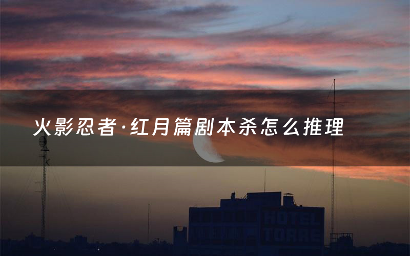 火影忍者·红月篇剧本杀怎么推理(火影忍者·红月篇凶手是谁剧透)