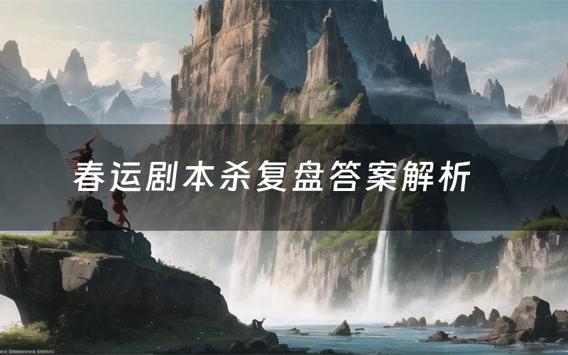 春运剧本杀复盘答案解析(春运测评剧透)