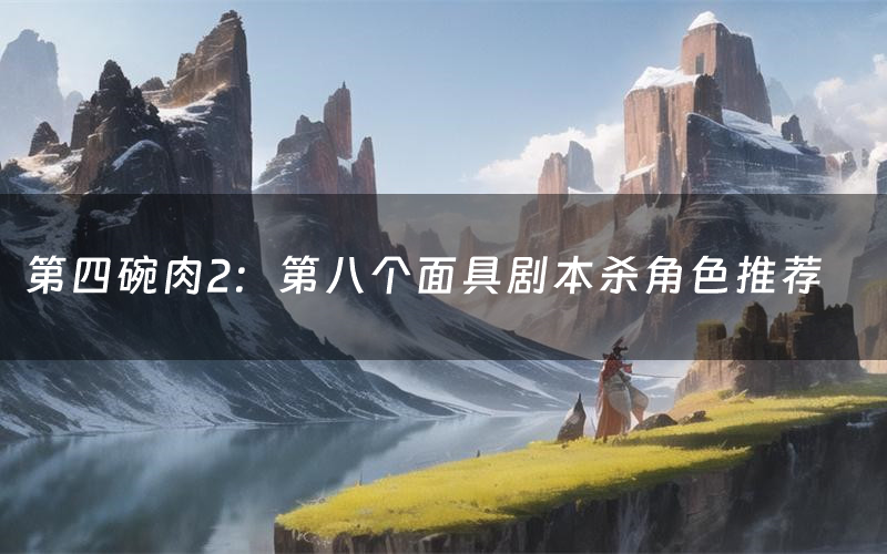 第四碗肉2:第八个面具剧本杀角色推荐(第四碗肉2:第八个面具凶手是谁)
