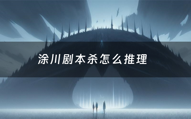 涂川剧本杀怎么推理（涂川凶手是谁剧透）