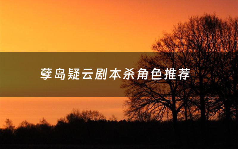 孽岛疑云剧本杀角色推荐(孽岛疑云凶手是谁)