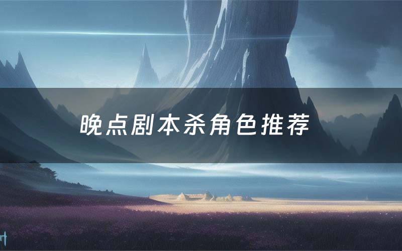 晚点剧本杀角色推荐(晚点凶手是谁)