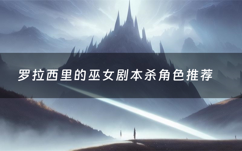 罗拉西里的巫女剧本杀角色推荐(罗拉西里的巫女凶手是谁)