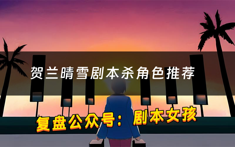 贺兰晴雪剧本杀角色推荐(贺兰晴雪凶手是谁)