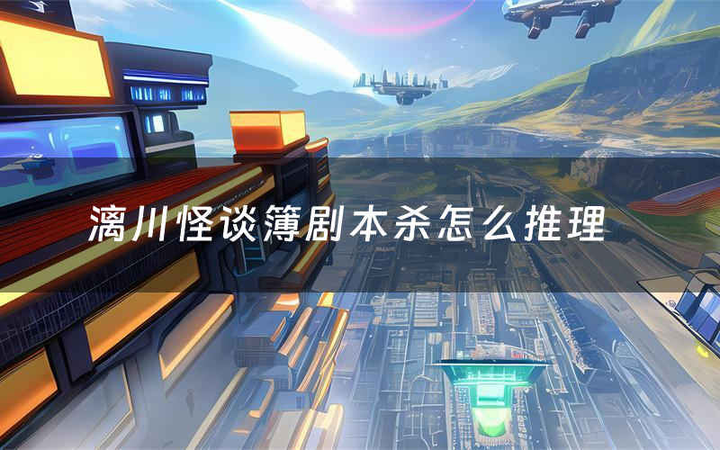 漓川怪谈簿剧本杀怎么推理(漓川怪谈簿凶手是谁剧透)