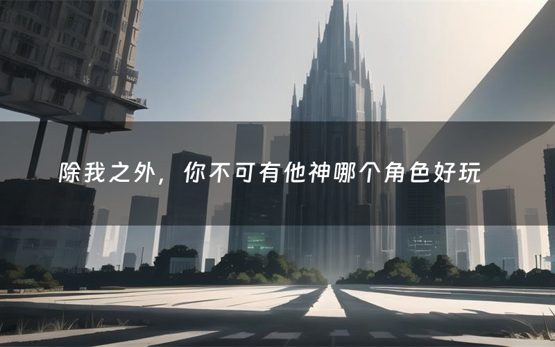 除我之外,你不可有他神哪个角色好玩(除我之外,你不可有他神值得玩吗)