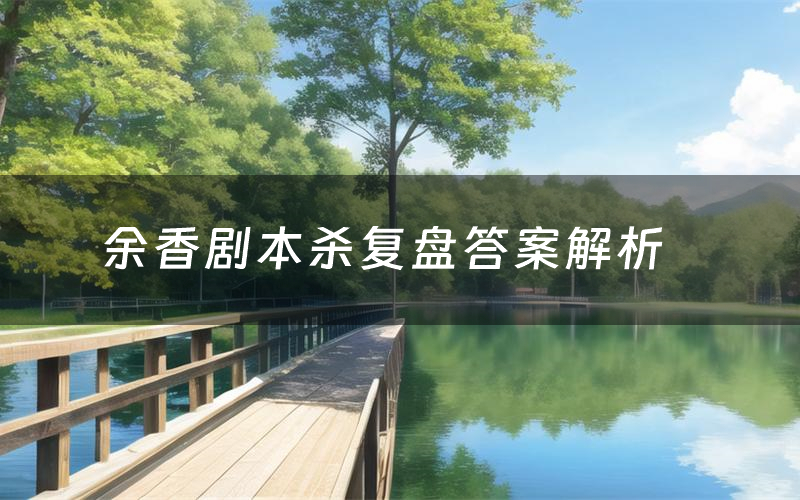 余香剧本杀复盘答案解析(余香测评剧透)