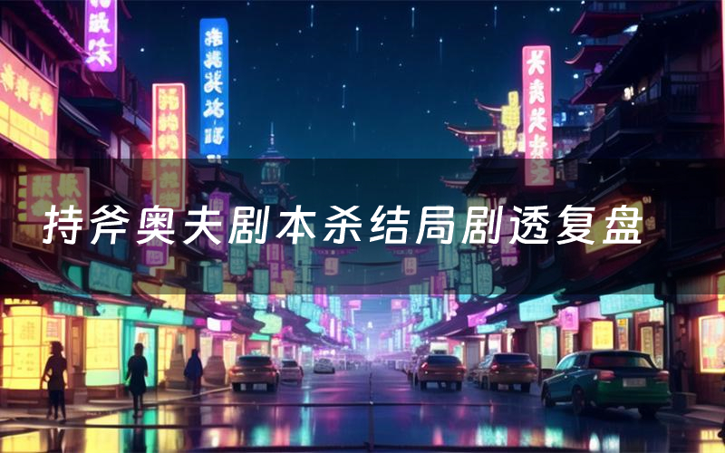 持斧奥夫剧本杀结局剧透复盘(持斧奥夫测评真相是什么)