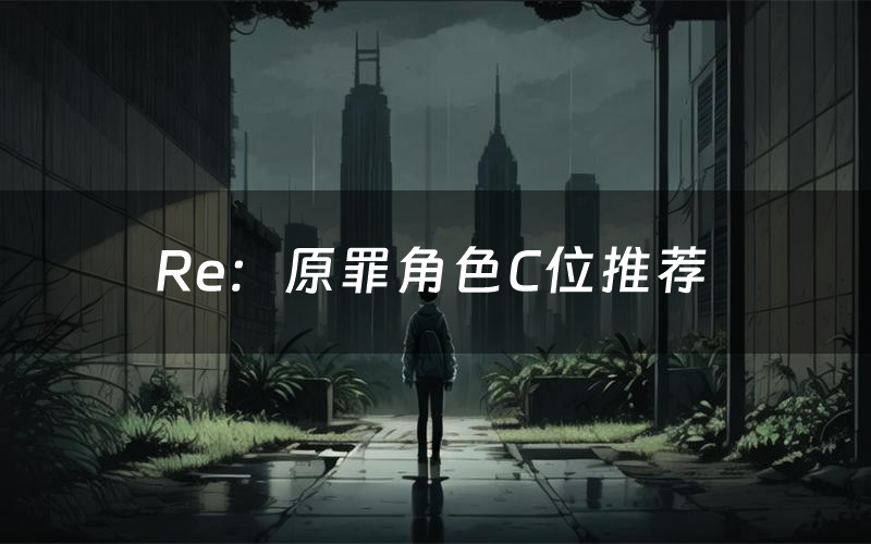 Re:原罪角色C位推荐(Re:原罪剧本杀真相剧透)