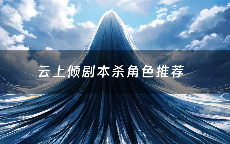 云上倾剧本杀角色推荐(云上倾凶手是谁)