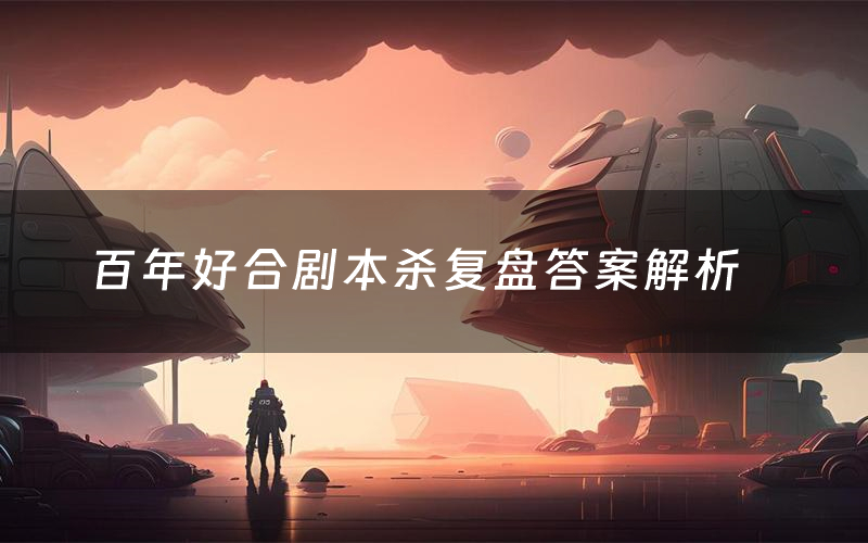 百年好合剧本杀复盘答案解析(百年好合测评剧透)