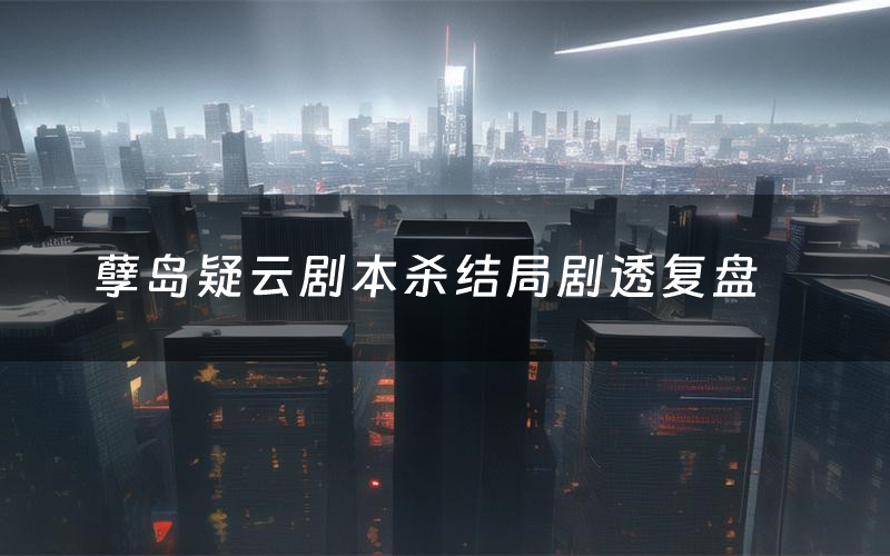 孽岛疑云剧本杀结局剧透复盘(孽岛疑云测评真相是什么)