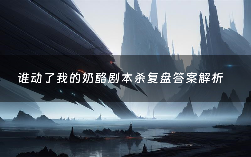 谁动了我的奶酪剧本杀复盘答案解析(谁动了我的奶酪测评剧透)