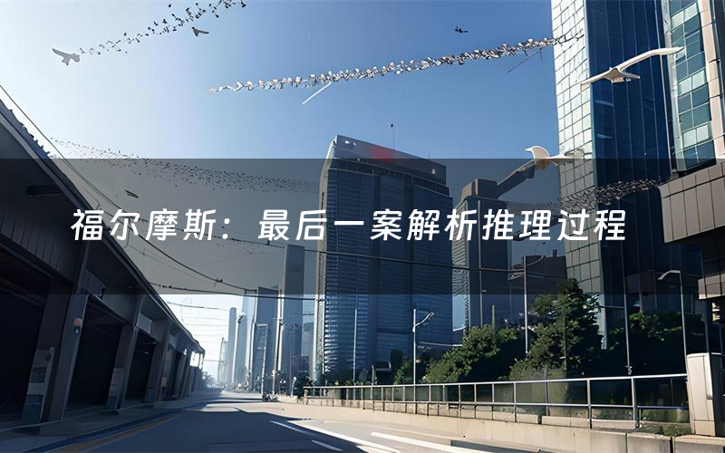 福尔摩斯：最后一案解析推理过程（福尔摩斯：最后一案剧本测评）