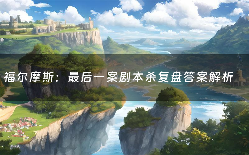 福尔摩斯:最后一案剧本杀复盘答案解析(福尔摩斯:最后一案测评剧透)