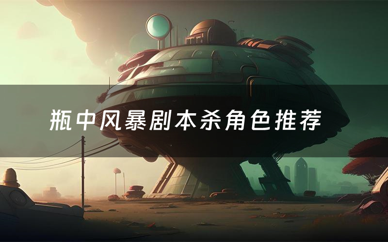 瓶中风暴剧本杀角色推荐(瓶中风暴凶手是谁)