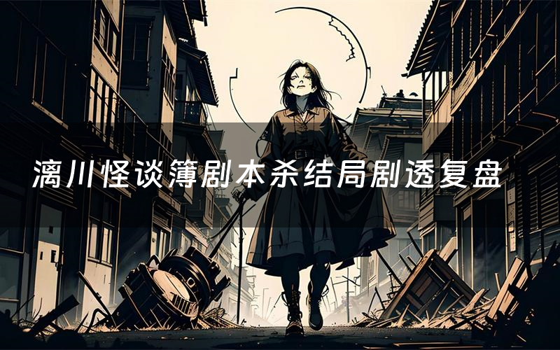 漓川怪谈簿剧本杀结局剧透复盘（漓川怪谈簿测评真相是什么）