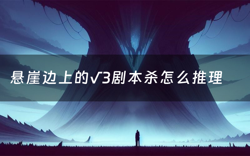 悬崖边上的√3剧本杀怎么推理(悬崖边上的√3凶手是谁剧透)