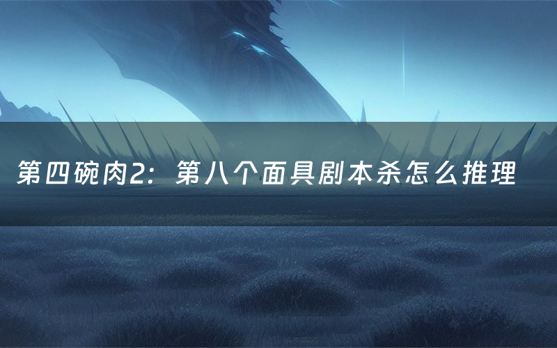 第四碗肉2:第八个面具剧本杀怎么推理(第四碗肉2:第八个面具凶手是谁剧透)