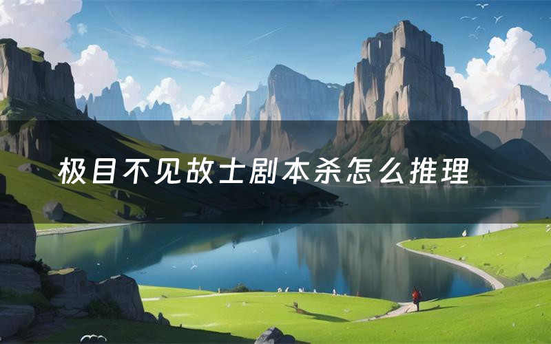 极目不见故士剧本杀怎么推理(极目不见故士凶手是谁剧透)