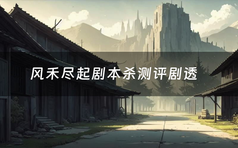 风禾尽起剧本杀测评剧透(风禾尽起角色CP推荐)