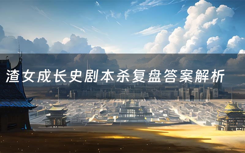 渣女成长史剧本杀复盘答案解析(渣女成长史测评剧透)
