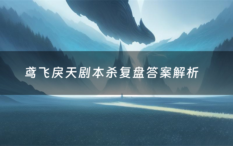 鸢飞戾天剧本杀复盘答案解析(鸢飞戾天测评剧透)