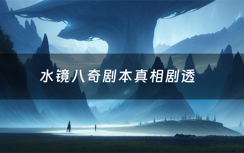 水镜八奇剧本真相剧透（水镜八奇剧本杀故事复盘）