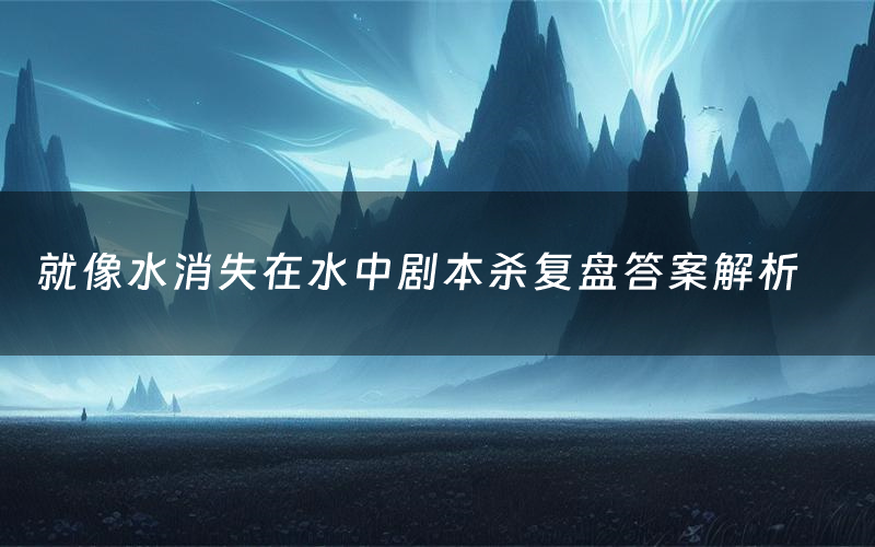 就像水消失在水中剧本杀复盘答案解析(就像水消失在水中测评剧透)