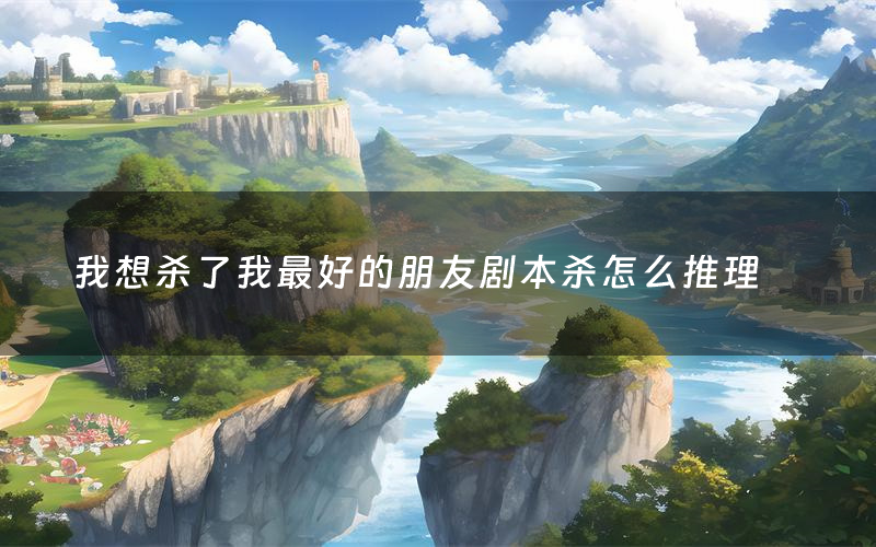 我想杀了我最好的朋友剧本杀怎么推理(我想杀了我最好的朋友凶手是谁剧透)