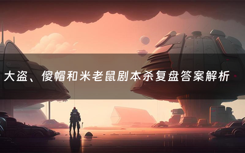 大盗、傻帽和米老鼠剧本杀复盘答案解析（大盗、傻帽和米老鼠测评剧透）