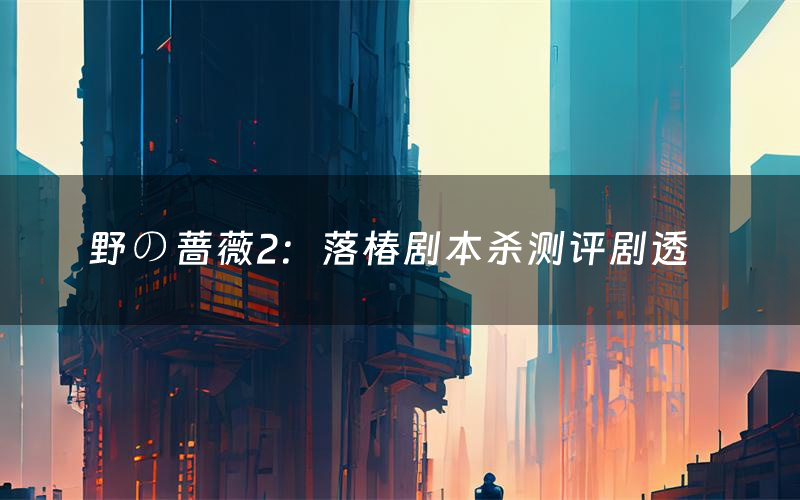 野の蔷薇2:落椿剧本杀测评剧透(野の蔷薇2:落椿角色CP推荐)