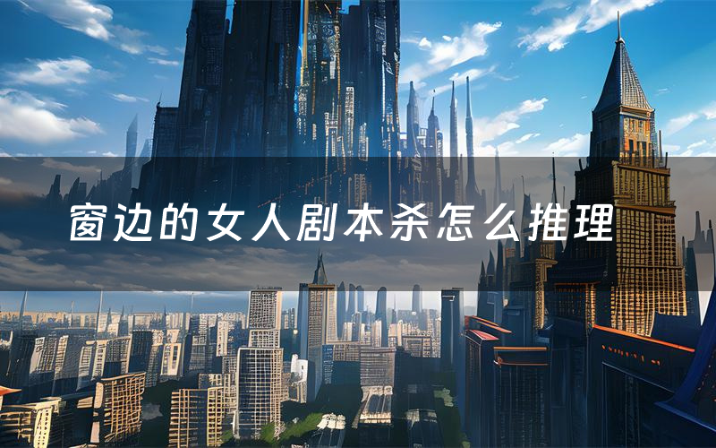 窗边的女人剧本杀怎么推理(窗边的女人凶手是谁剧透)