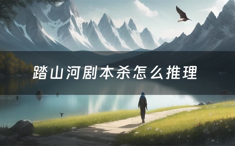 踏山河剧本杀怎么推理(踏山河凶手是谁剧透)