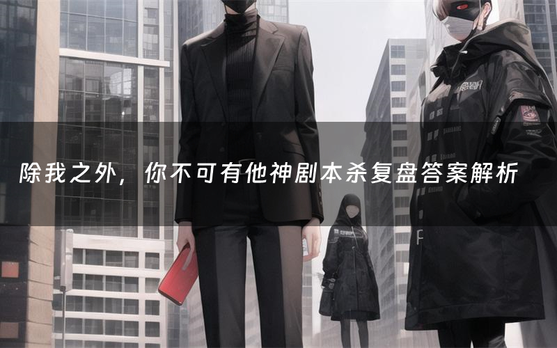 除我之外,你不可有他神剧本杀复盘答案解析(除我之外,你不可有他神测评剧透)