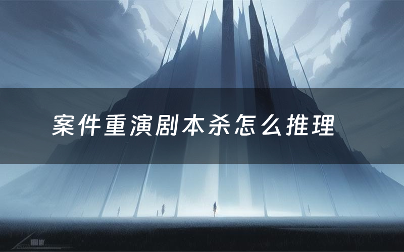 案件重演剧本杀怎么推理(案件重演凶手是谁剧透)