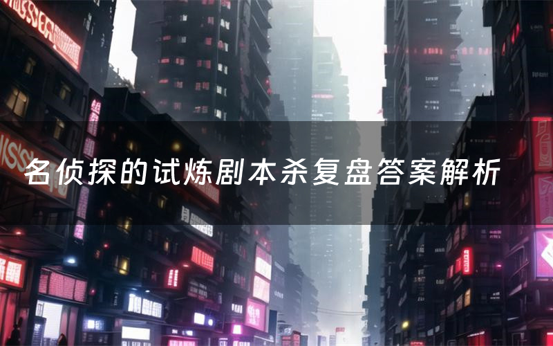 名侦探的试炼剧本杀复盘答案解析(名侦探的试炼测评剧透)